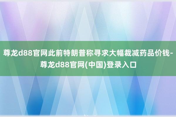 尊龙d88官网此前特朗普称寻求大幅裁减药品价钱-尊龙d88官网(中国)登录入口