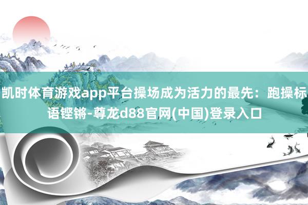 凯时体育游戏app平台操场成为活力的最先：跑操标语铿锵-尊龙d88官网(中国)登录入口