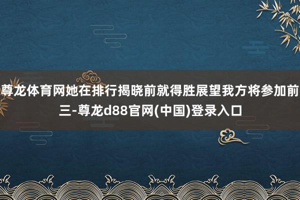 尊龙体育网她在排行揭晓前就得胜展望我方将参加前三-尊龙d88官网(中国)登录入口