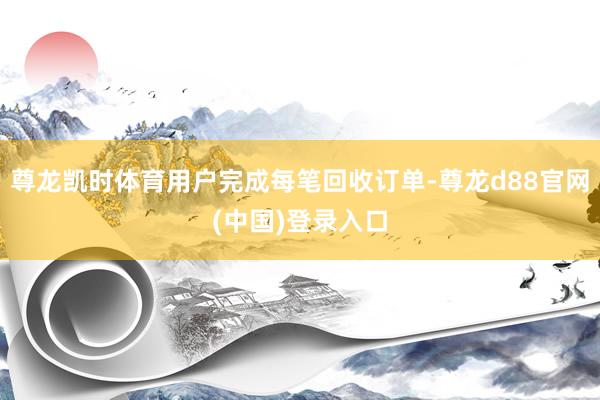 尊龙凯时体育用户完成每笔回收订单-尊龙d88官网(中国)登录入口