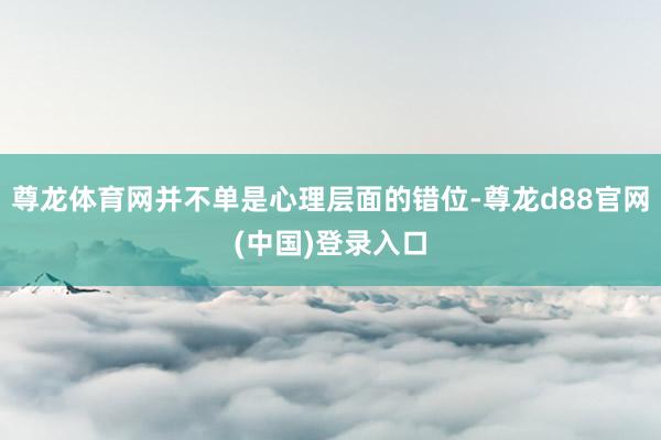 尊龙体育网并不单是心理层面的错位-尊龙d88官网(中国)登录入口