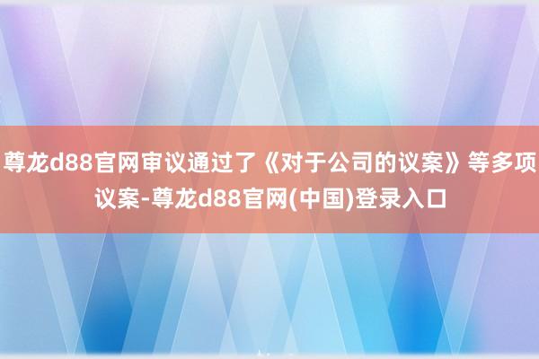 尊龙d88官网审议通过了《对于公司的议案》等多项议案-尊龙d88官网(中国)登录入口
