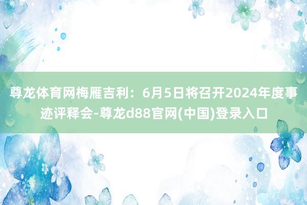 尊龙体育网梅雁吉利：6月5日将召开2024年度事迹评释会-尊龙d88官网(中国)登录入口