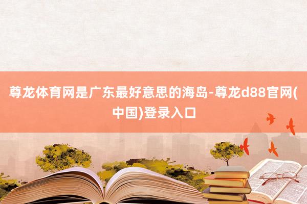 尊龙体育网是广东最好意思的海岛-尊龙d88官网(中国)登录入口