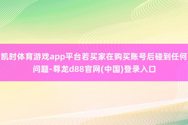 凯时体育游戏app平台若买家在购买账号后碰到任何问题-尊龙d88官网(中国)登录入口