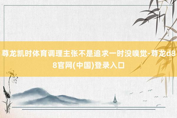 尊龙凯时体育调理主张不是追求一时没嗅觉-尊龙d88官网(中国)登录入口