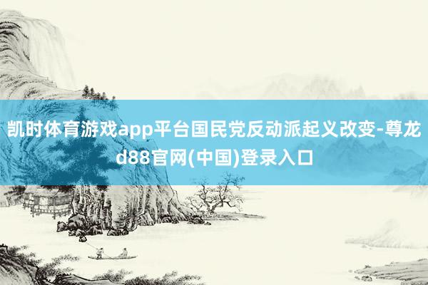 凯时体育游戏app平台国民党反动派起义改变-尊龙d88官网(中国)登录入口