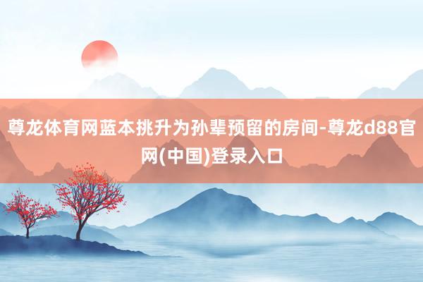 尊龙体育网蓝本挑升为孙辈预留的房间-尊龙d88官网(中国)登录入口