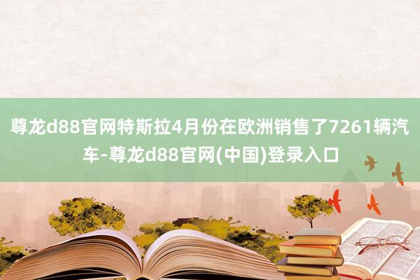 尊龙d88官网特斯拉4月份在欧洲销售了7261辆汽车-尊龙d88官网(中国)登录入口