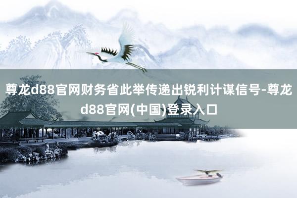 尊龙d88官网财务省此举传递出锐利计谋信号-尊龙d88官网(中国)登录入口