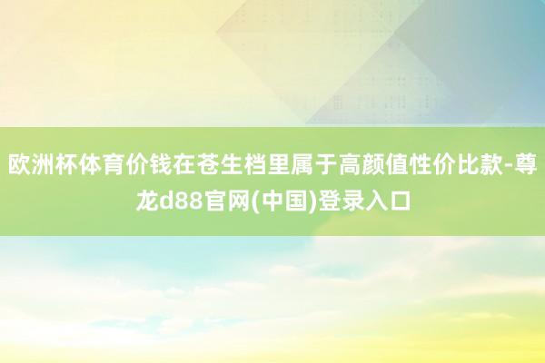欧洲杯体育价钱在苍生档里属于高颜值性价比款-尊龙d88官网(中国)登录入口