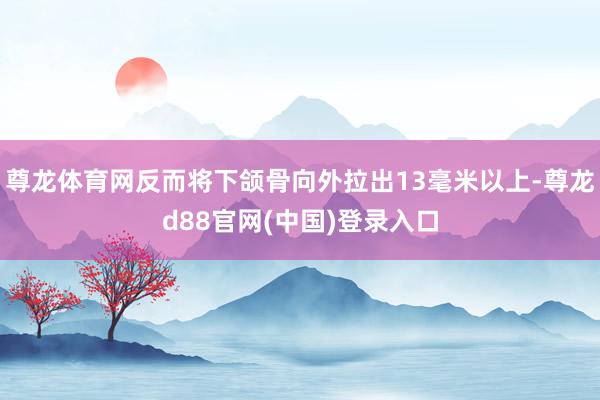 尊龙体育网反而将下颌骨向外拉出13毫米以上-尊龙d88官网(中国)登录入口