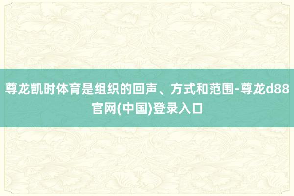 尊龙凯时体育是组织的回声、方式和范围-尊龙d88官网(中国)登录入口