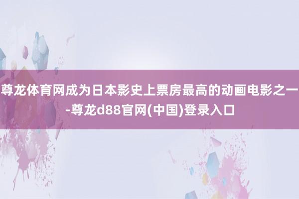 尊龙体育网成为日本影史上票房最高的动画电影之一-尊龙d88官网(中国)登录入口