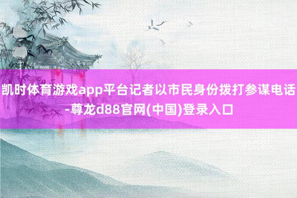 凯时体育游戏app平台记者以市民身份拨打参谋电话-尊龙d88官网(中国)登录入口