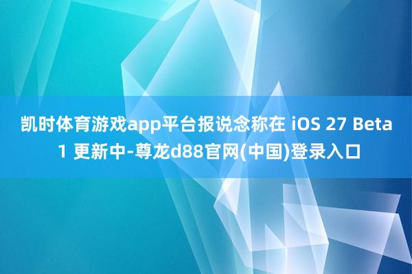 凯时体育游戏app平台报说念称在 iOS 27 Beta 1 更新中-尊龙d88官网(中国)登录入口